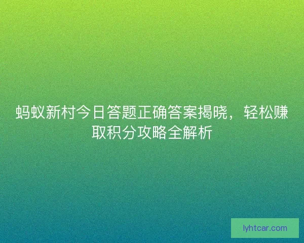 蚂蚁新村今日答题正确答案揭晓，轻松赚取积分攻略全解析