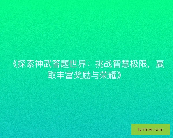 《探索神武答题世界：挑战智慧极限，赢取丰富奖励与荣耀》