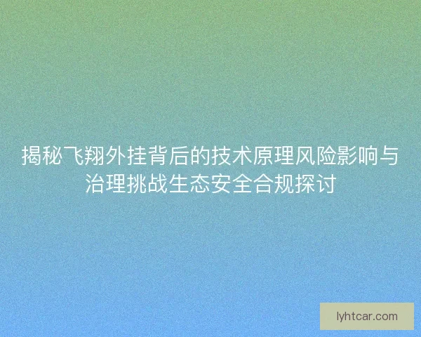 揭秘飞翔外挂背后的技术原理风险影响与治理挑战生态安全合规探讨