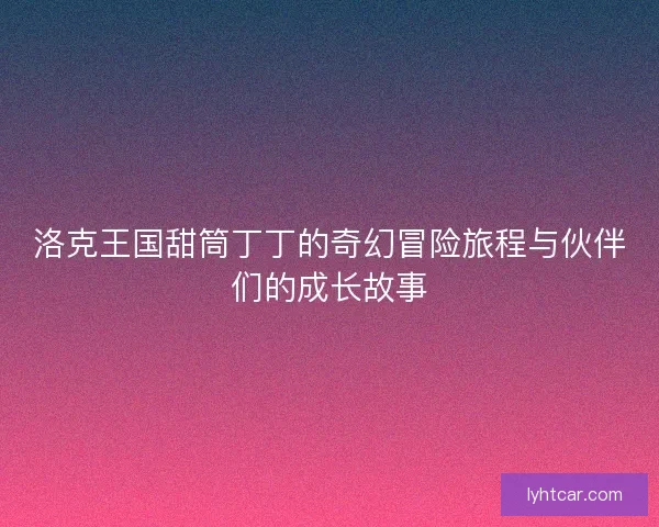 洛克王国甜筒丁丁的奇幻冒险旅程与伙伴们的成长故事