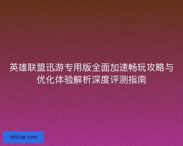 英雄联盟迅游专用版全面加速畅玩攻略与优化体验解析深度评测指南