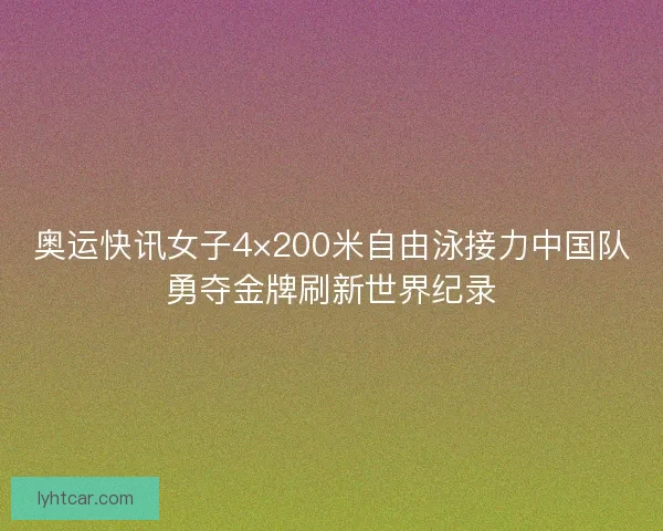 奥运快讯女子4×200米自由泳接力中国队勇夺金牌刷新世界纪录