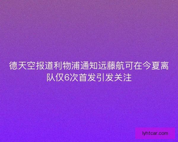 德天空报道利物浦通知远藤航可在今夏离队仅6次首发引发关注