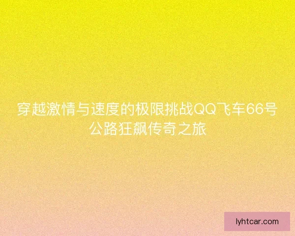 穿越激情与速度的极限挑战QQ飞车66号公路狂飙传奇之旅