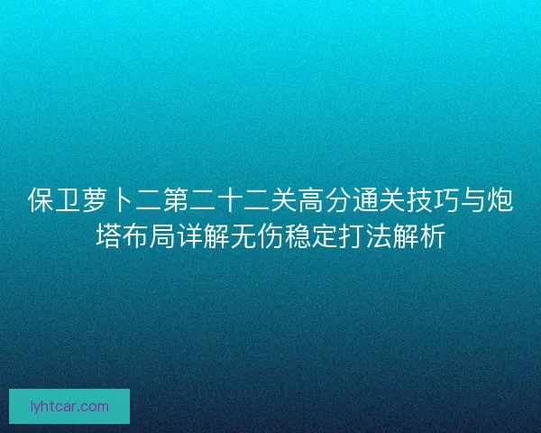 保卫萝卜二第二十二关高分通关技巧与炮塔布局详解无伤稳定打法解析