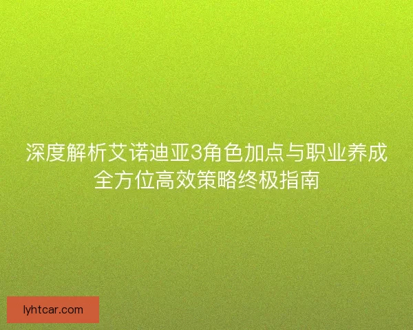 深度解析艾诺迪亚3角色加点与职业养成全方位高效策略终极指南