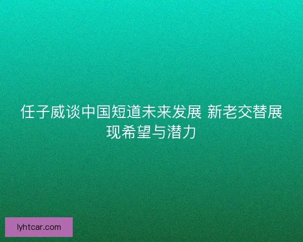 任子威谈中国短道未来发展 新老交替展现希望与潜力