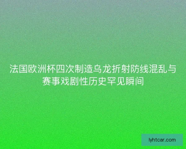 法国欧洲杯四次制造乌龙折射防线混乱与赛事戏剧性历史罕见瞬间
