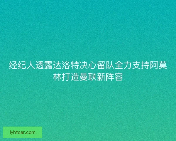 经纪人透露达洛特决心留队全力支持阿莫林打造曼联新阵容