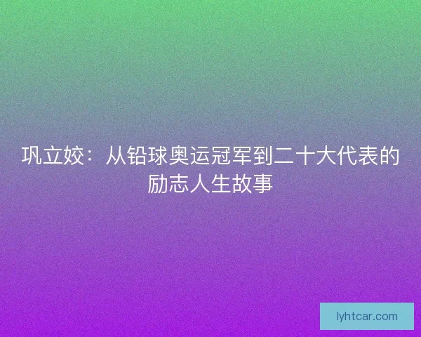 巩立姣：从铅球奥运冠军到二十大代表的励志人生故事