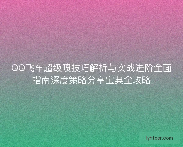 QQ飞车超级喷技巧解析与实战进阶全面指南深度策略分享宝典全攻略