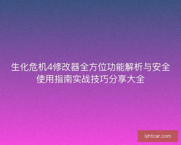 生化危机4修改器全方位功能解析与安全使用指南实战技巧分享大全